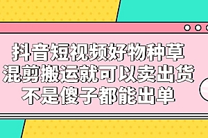 抖音短视频好物种草,混剪搬运就可以卖出货,不是傻子都能出单