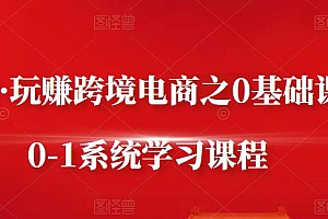 玩赚跨境电商:0基础课程0-1系统学习课程