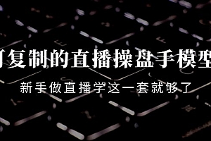 可复制的直播操盘手模型:新手做直播就学这一套就够了(12节课)