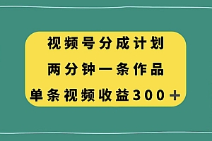 视频号分成计划,两分钟一条作品,单视频收益300+