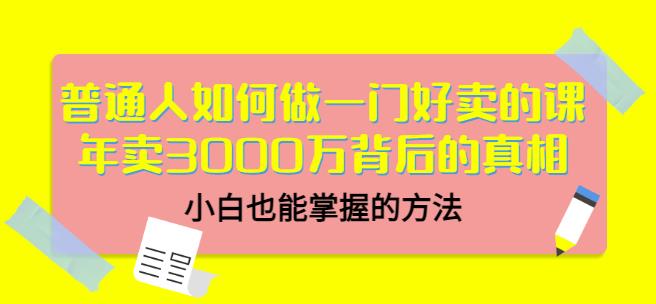 普通人如何做一门好卖的课：年卖3000万背后的真相，小白也能掌握的方法