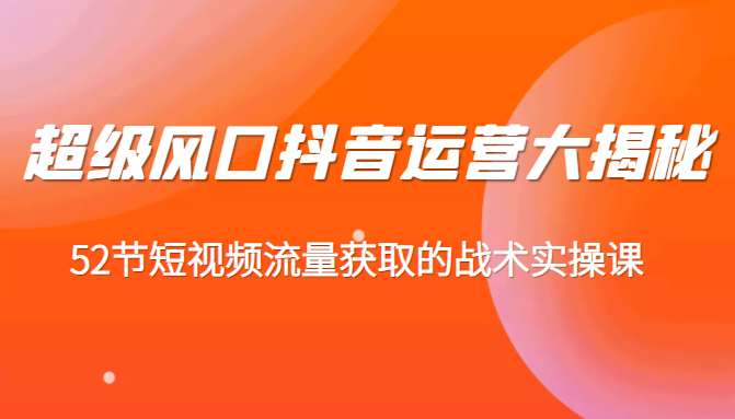 超级风口抖音运营大揭秘：52节短视频流量获取的战术实操课插图