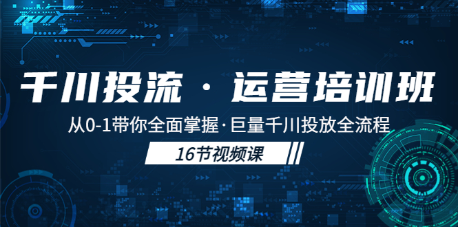 图片[1]-千川投流·运营培训班：从0-1带你全面掌握·巨量千川投放全流程！-阿灿说钱