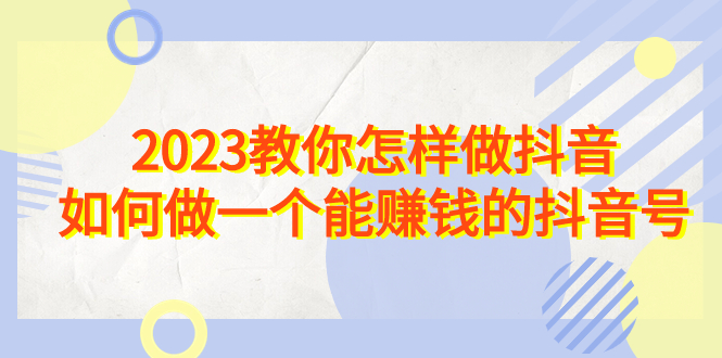 图片[1]-2023教你怎样做抖音，如何做一个能赚钱的抖音号（22节课）-阿灿说钱