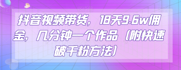 图片[1]-抖音视频带货，18天9.6W佣金，几分钟一个作品（附快速破千粉方法）【揭秘】-阿灿说钱
