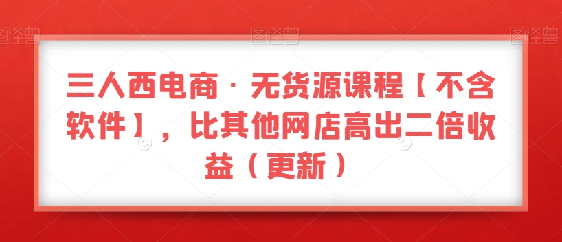 图片[1]-三人西电商·无货源教程【不含软件】，比其他店铺高出2倍收益（更新）-阿灿说钱