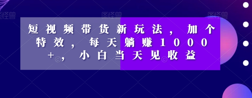 图片[1]-短视频带货新玩法，加个特效，每天躺赚1000+，小白当天见收益【揭秘】-阿灿说钱