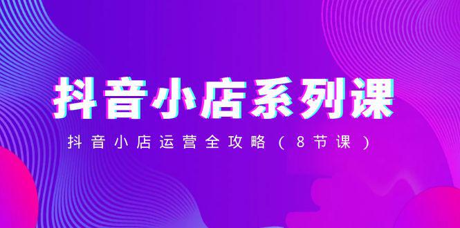 图片[1]-抖音小店-系列课，抖音小店运营全攻略（8节课）-阿灿说钱