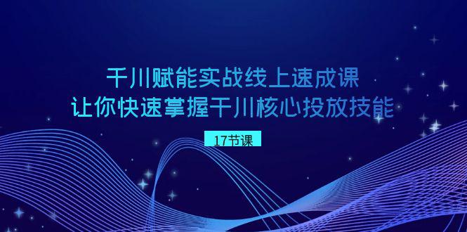 图片[1]-千川 赋能实战线上速成教程，学会快速掌握干川核心投放技能-阿灿说钱